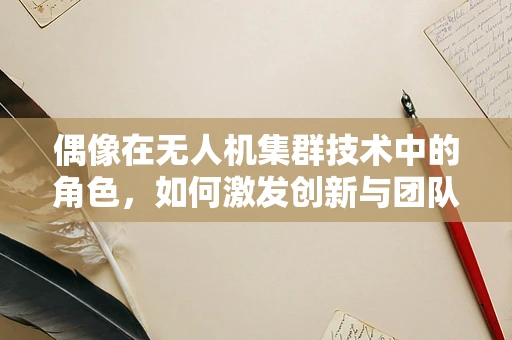 偶像在无人机集群技术中的角色，如何激发创新与团队协作的灵感？
