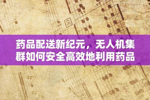 药品配送新纪元，无人机集群如何安全高效地利用药品收纳盒？