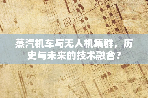 蒸汽机车与无人机集群，历史与未来的技术融合？