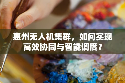惠州无人机集群，如何实现高效协同与智能调度？