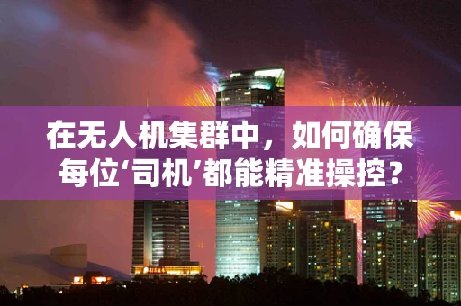 在无人机集群中，如何确保每位‘司机’都能精准操控？