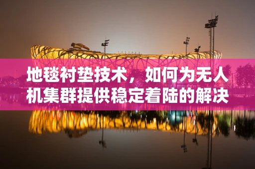 地毯衬垫技术，如何为无人机集群提供稳定着陆的解决方案？