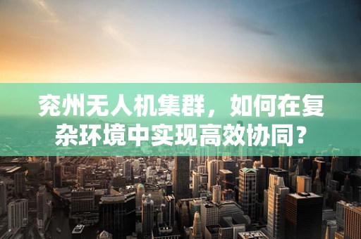 兖州无人机集群，如何在复杂环境中实现高效协同？