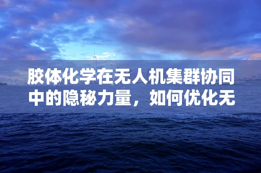 胶体化学在无人机集群协同中的隐秘力量，如何优化无人机间的粘附与分散？