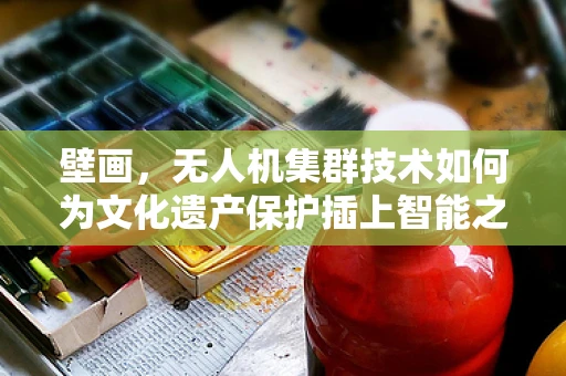 壁画，无人机集群技术如何为文化遗产保护插上智能之翼？