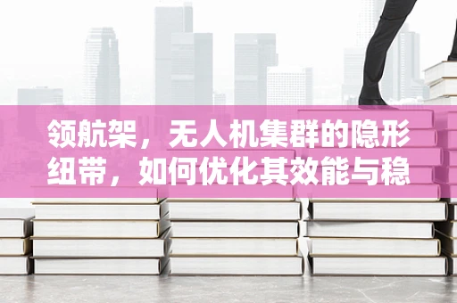 领航架，无人机集群的隐形纽带，如何优化其效能与稳定性？