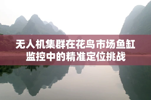 无人机集群在花鸟市场鱼缸监控中的精准定位挑战