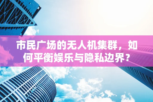 市民广场的无人机集群，如何平衡娱乐与隐私边界？