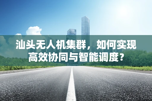 汕头无人机集群，如何实现高效协同与智能调度？