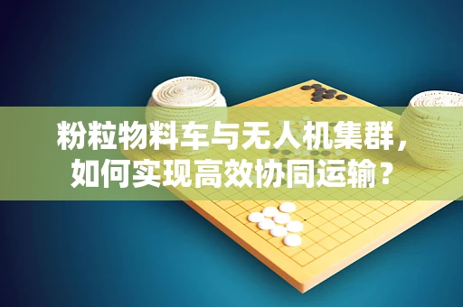粉粒物料车与无人机集群，如何实现高效协同运输？