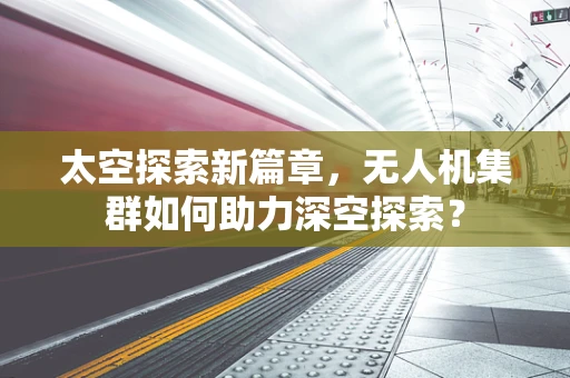 太空探索新篇章，无人机集群如何助力深空探索？