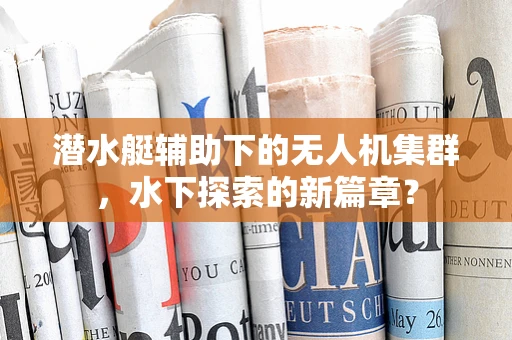 潜水艇辅助下的无人机集群，水下探索的新篇章？