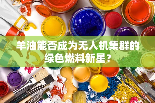 羊油能否成为无人机集群的绿色燃料新星？