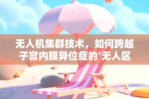 无人机集群技术，如何跨越子宫内膜异位症的‘无人区’？