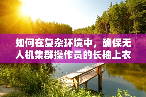 如何在复杂环境中，确保无人机集群操作员的长袖上衣不影响其操控精度？