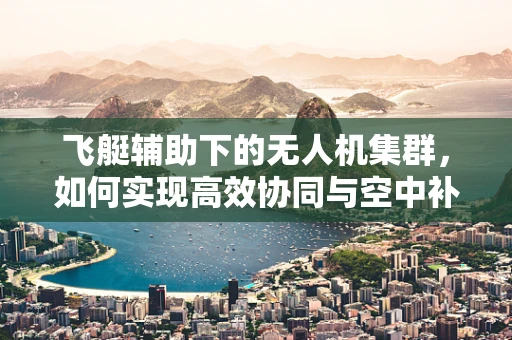 飞艇辅助下的无人机集群，如何实现高效协同与空中补给？