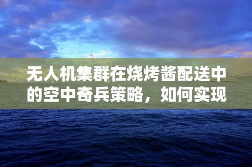 无人机集群在烧烤酱配送中的空中奇兵策略，如何实现高效、精准的物流？