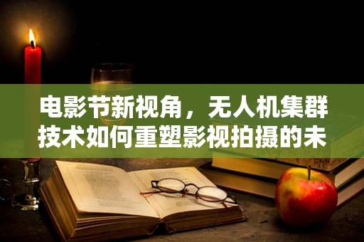 电影节新视角，无人机集群技术如何重塑影视拍摄的未来？
