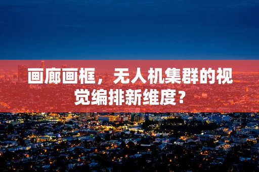 画廊画框，无人机集群的视觉编排新维度？