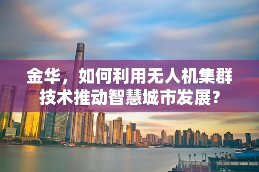 金华，如何利用无人机集群技术推动智慧城市发展？
