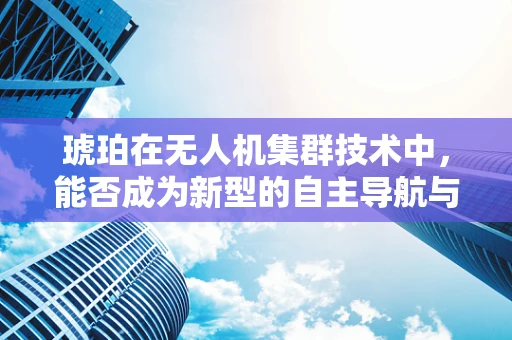琥珀在无人机集群技术中，能否成为新型的自主导航与识别材料？