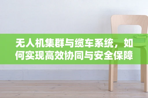 无人机集群与缆车系统，如何实现高效协同与安全保障？