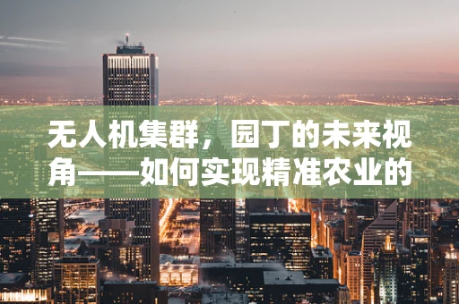 无人机集群，园丁的未来视角——如何实现精准农业的智能微耕？