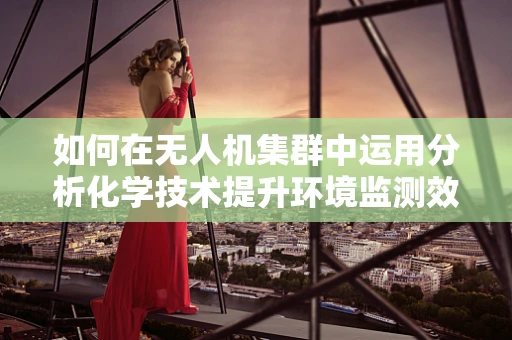 如何在无人机集群中运用分析化学技术提升环境监测效率？