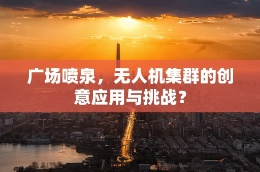 广场喷泉，无人机集群的创意应用与挑战？