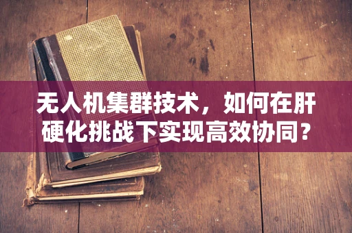 无人机集群技术，如何在肝硬化挑战下实现高效协同？