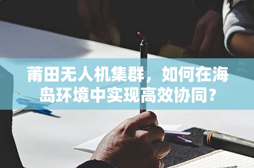 莆田无人机集群，如何在海岛环境中实现高效协同？
