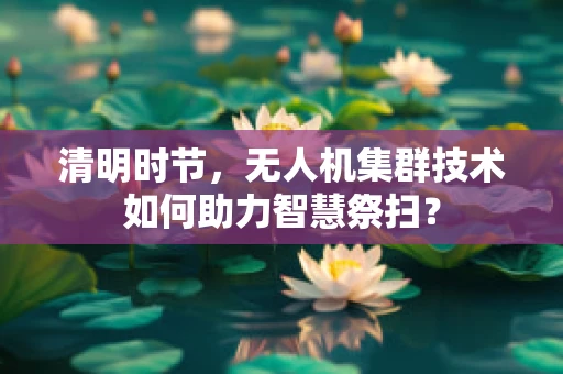 清明时节，无人机集群技术如何助力智慧祭扫？