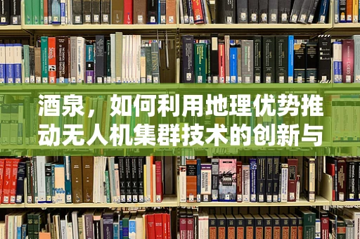 酒泉，如何利用地理优势推动无人机集群技术的创新与应用？