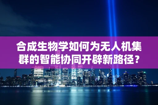 合成生物学如何为无人机集群的智能协同开辟新路径？