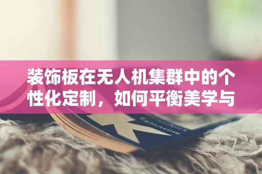 装饰板在无人机集群中的个性化定制，如何平衡美学与功能？