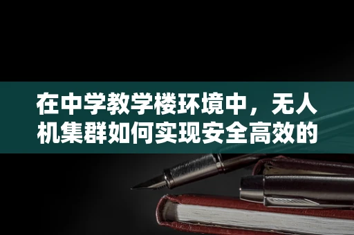 在中学教学楼环境中，无人机集群如何实现安全高效的教学应用？