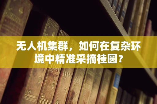 无人机集群，如何在复杂环境中精准采摘桂圆？