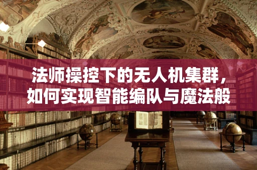 法师操控下的无人机集群，如何实现智能编队与魔法般的协同？
