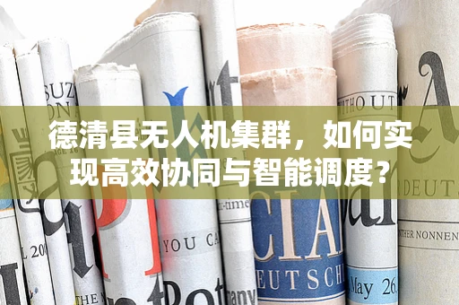 德清县无人机集群，如何实现高效协同与智能调度？