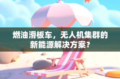 燃油滑板车，无人机集群的新能源解决方案？