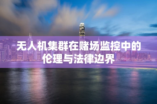无人机集群在赌场监控中的伦理与法律边界
