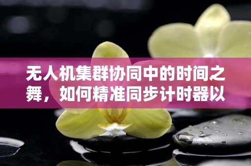 无人机集群协同中的时间之舞，如何精准同步计时器以优化飞行效率？
