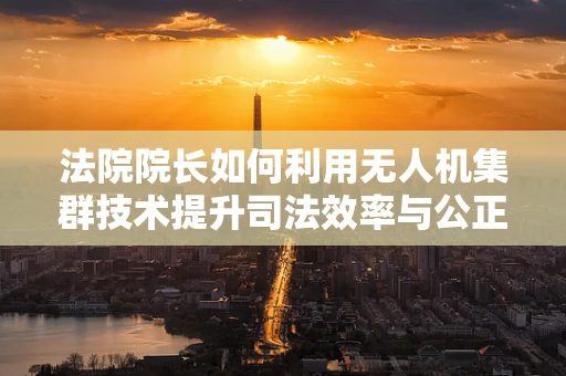 法院院长如何利用无人机集群技术提升司法效率与公正？