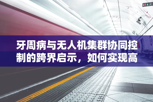 牙周病与无人机集群协同控制的跨界启示，如何实现高效、健康的‘飞行生态’？