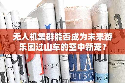 无人机集群能否成为未来游乐园过山车的空中新宠？