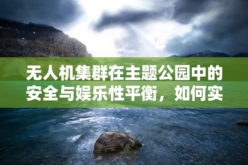 无人机集群在主题公园中的安全与娱乐性平衡，如何实现？