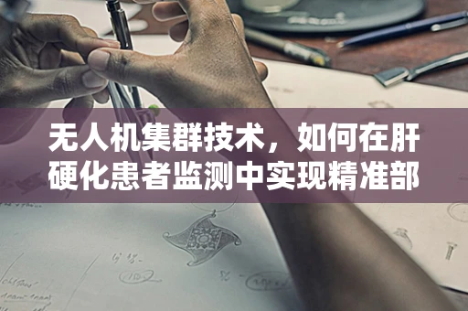 无人机集群技术，如何在肝硬化患者监测中实现精准部署？