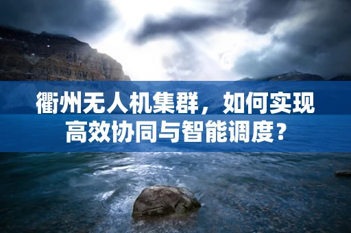 衢州无人机集群，如何实现高效协同与智能调度？
