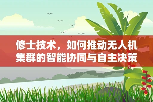 修士技术，如何推动无人机集群的智能协同与自主决策？