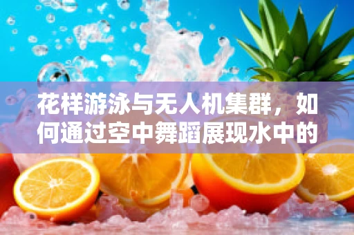 花样游泳与无人机集群，如何通过空中舞蹈展现水中的韵律？